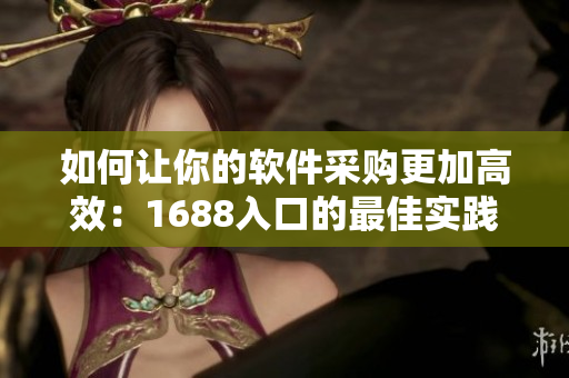 如何讓你的軟件采購更加高效:1688入口的最佳實踐指南 如何讓你的軟件采購更加高效:1688入口的最佳實踐指南