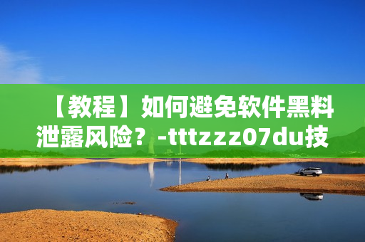 【教程】如何避免軟件黑料泄露風險？-tttzzz07du技巧分享