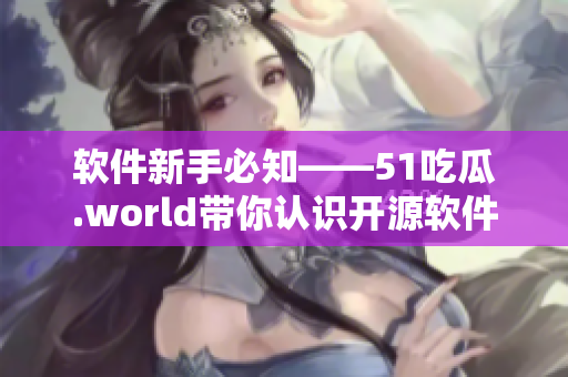 軟件新手必知——51吃瓜.world帶你認識開源軟件之戴璐蘑菇
