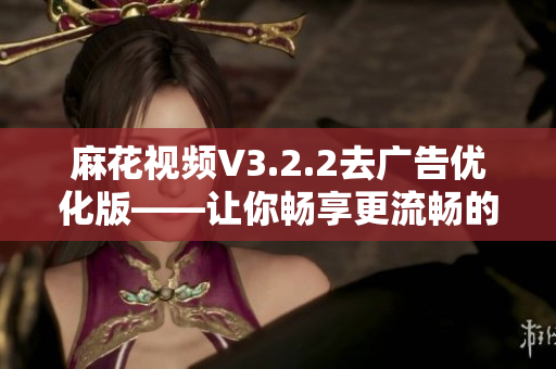 麻花視頻V3.2.2去廣告優(yōu)化版——讓你暢享更流暢的軟件體驗