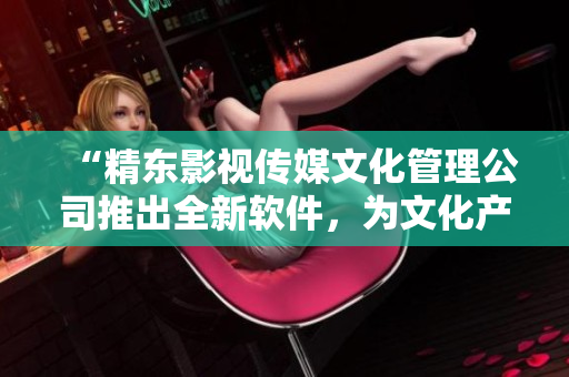 “精東影視傳媒文化管理公司推出全新軟件，為文化產(chǎn)業(yè)注入科技元素！”