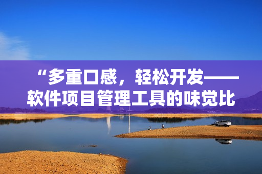 “多重口感,輕松開發(fā)——軟件項目管理工具的味覺比拼” “多重口感,輕松開發(fā)——軟件項目管理工具的味覺比拼”