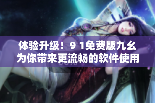 體驗(yàn)升級(jí)！9 1免費(fèi)版九幺為你帶來更流暢的軟件使用體驗(yàn)