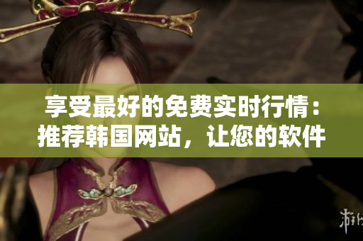 享受最好的免費實時行情：推薦韓國網(wǎng)站，讓您的軟件交易更高效！