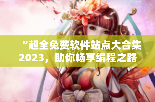 “超全免費軟件站點大合集2023，助你暢享編程之路”