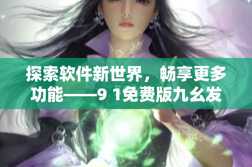 探索軟件新世界，暢享更多功能——9 1免費(fèi)版九幺發(fā)布！