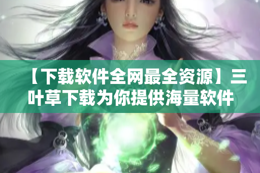 【下載軟件全網(wǎng)最全資源】三葉草下載為你提供海量軟件源碼及教程更新! 【下載軟件全網(wǎng)最全資源】三葉草下載為你提供海量軟件源碼及教程更新!