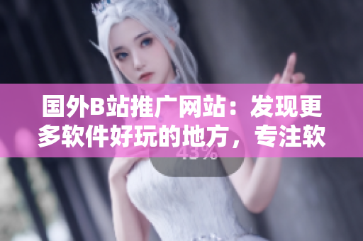 國外B站推廣網(wǎng)站：發(fā)現(xiàn)更多軟件好玩的地方，專注軟件文化分享！