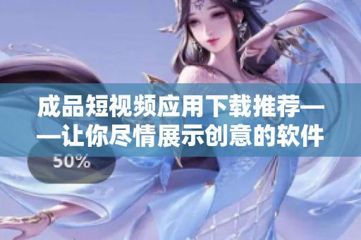 成品短視頻應用下載推薦——讓你盡情展示創(chuàng)意的軟件選擇