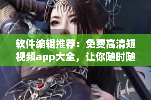 軟件編輯推薦：免費(fèi)高清短視頻app大全，讓你隨時(shí)隨地暢享視頻高峰