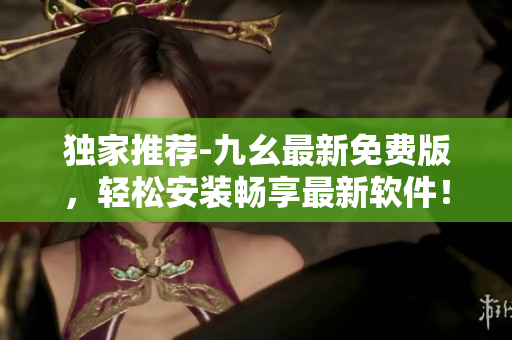 獨(dú)家推薦-九幺最新免費(fèi)版，輕松安裝暢享最新軟件！