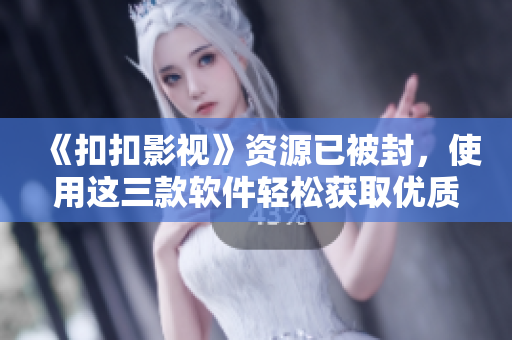 《扣扣影視》資源已被封，使用這三款軟件輕松獲取優(yōu)質(zhì)影視資源