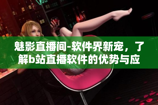 魅影直播間-軟件界新寵，了解b站直播軟件的優(yōu)勢與應(yīng)用