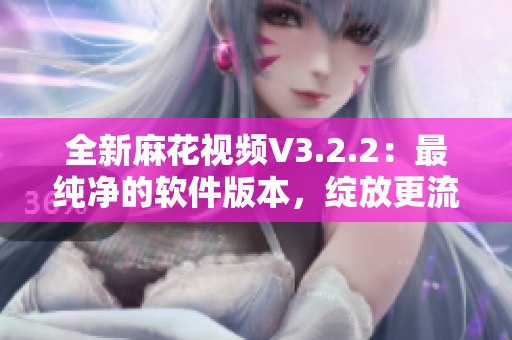 全新麻花視頻V3.2.2：最純凈的軟件版本，綻放更流暢的視聽享受！