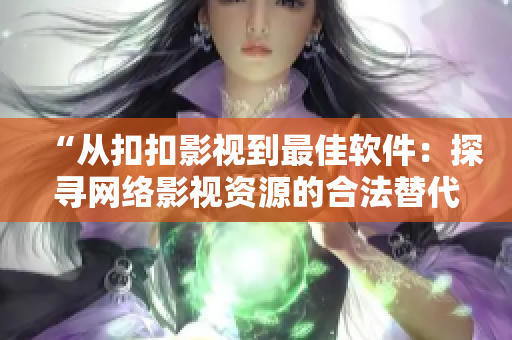 “從扣扣影視到最佳軟件：探尋網(wǎng)絡(luò)影視資源的合法替代方案”
