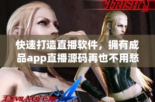 快速打造直播軟件，擁有成品app直播源碼再也不用愁