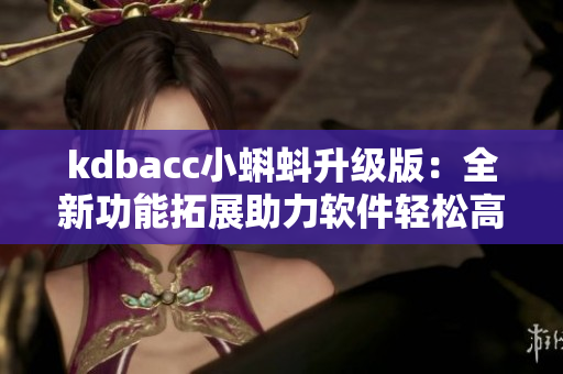 kdbacc小蝌蚪升級(jí)版：全新功能拓展助力軟件輕松高效運(yùn)行
