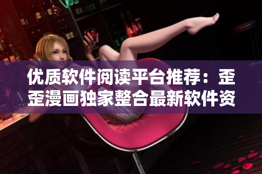 優(yōu)質(zhì)軟件閱讀平臺推薦：歪歪漫畫獨(dú)家整合最新軟件資訊與教程