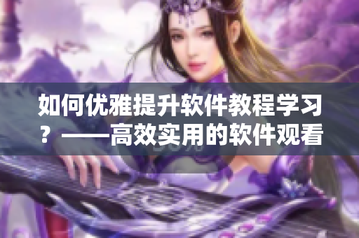 如何優(yōu)雅提升軟件教程學(xué)習(xí)？——高效實(shí)用的軟件觀看技巧分享