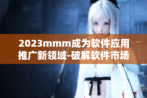 2023mmm成為軟件應用推廣新領域-破解軟件市場新機遇
