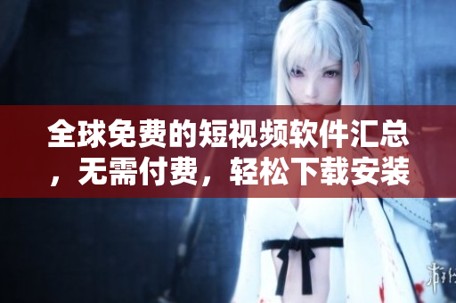 全球免費(fèi)的短視頻軟件匯總，無需付費(fèi)，輕松下載安裝