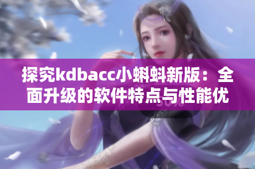 探究kdbacc小蝌蚪新版：全面升級(jí)的軟件特點(diǎn)與性能優(yōu)化