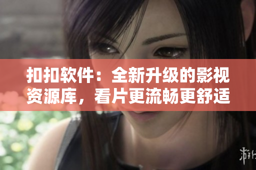 扣扣軟件：全新升級的影視資源庫，看片更流暢更舒適