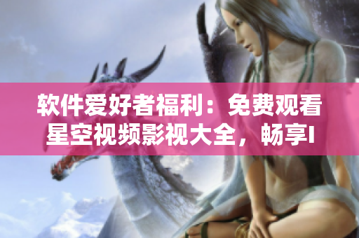 軟件愛好者福利：免費(fèi)觀看星空視頻影視大全，暢享IT類高清資源！