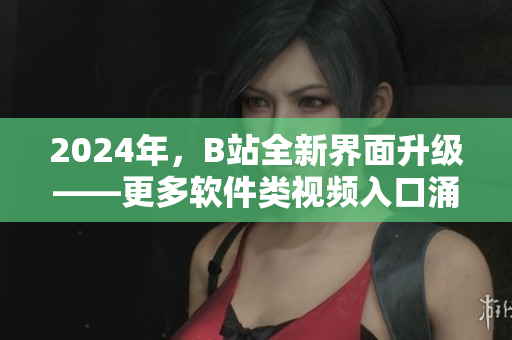 2024年，B站全新界面升級(jí)——更多軟件類(lèi)視頻入口涌現(xiàn)！