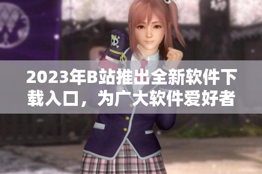 2023年B站推出全新軟件下載入口，為廣大軟件愛好者帶來更好的下載體驗(yàn)