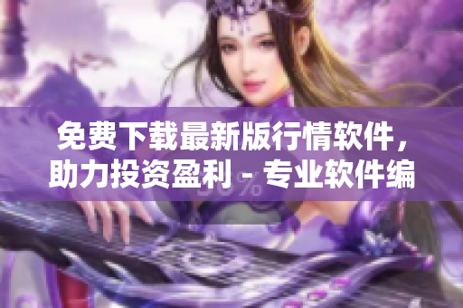 免費下載最新版行情軟件，助力投資盈利 - 專業(yè)軟件編輯為您奉上