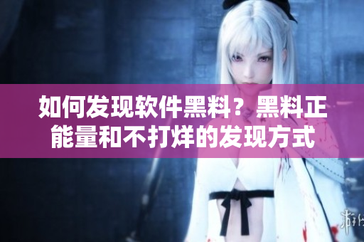 如何發(fā)現(xiàn)軟件黑料？黑料正能量和不打烊的發(fā)現(xiàn)方式