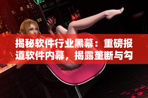 揭秘軟件行業(yè)黑幕:重磅報道軟件內(nèi)幕,揭露壟斷與勾當 揭秘軟件行業(yè)黑幕:重磅報道軟件內(nèi)幕,揭露壟斷與勾當