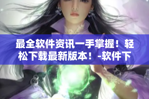 最全軟件資訊一手掌握！輕松下載最新版本！-軟件下載網(wǎng)站
