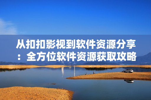 從扣扣影視到軟件資源分享：全方位軟件資源獲取攻略