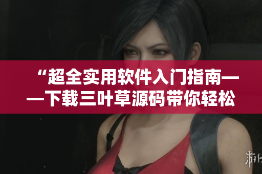 “超全實(shí)用軟件入門指南——下載三葉草源碼帶你輕松掌握軟件開發(fā)技巧”