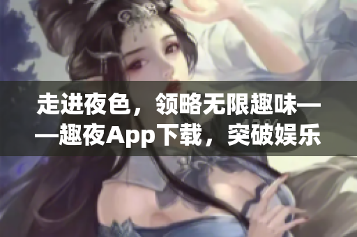 走進夜色，領略無限趣味——趣夜App下載，突破娛樂新境界！