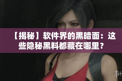 【揭秘】軟件界的黑暗面：這些隱秘黑料都藏在哪里？