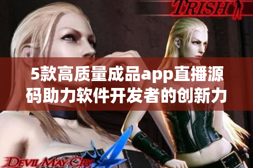 5款高質(zhì)量成品app直播源碼助力軟件開發(fā)者的創(chuàng)新力