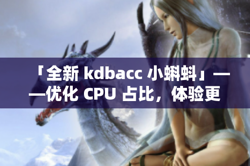 「全新 kdbacc 小蝌蚪」——優(yōu)化 CPU 占比，體驗(yàn)更加流暢