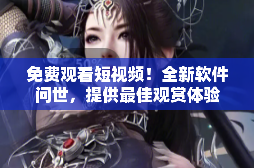 免費(fèi)觀看短視頻！全新軟件問(wèn)世，提供最佳觀賞體驗(yàn)