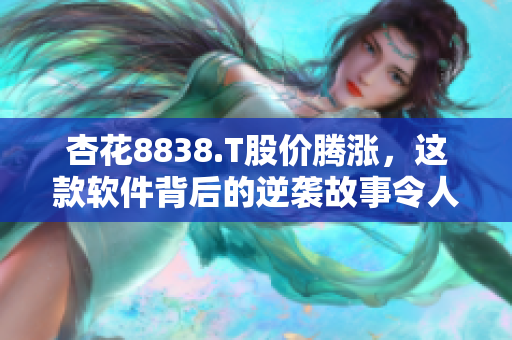 杏花8838.T股價(jià)騰漲，這款軟件背后的逆襲故事令人驚嘆！