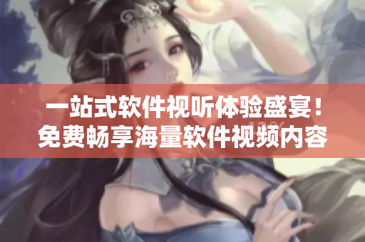 一站式軟件視聽體驗盛宴！免費暢享海量軟件視頻內(nèi)容！