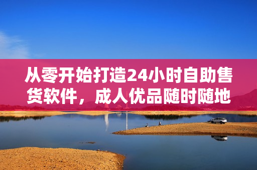 從零開始打造24小時(shí)自助售貨軟件，成人優(yōu)品隨時(shí)隨地自助購物