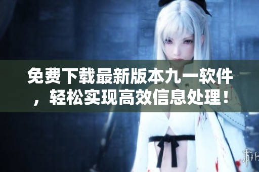 免費下載最新版本九一軟件，輕松實現(xiàn)高效信息處理！