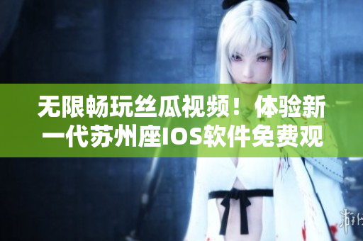 無限暢玩絲瓜視頻!體驗(yàn)新一代蘇州座IOS軟件免費(fèi)觀看視頻 無限暢玩絲瓜視頻!體驗(yàn)新一代蘇州座IOS軟件免費(fèi)觀看視頻