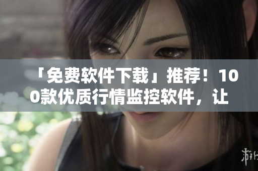 「免費(fèi)軟件下載」推薦！100款優(yōu)質(zhì)行情監(jiān)控軟件，讓你的投資更得心應(yīng)手