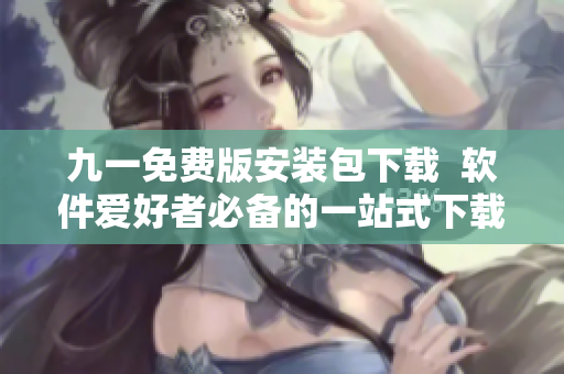 九一免費版安裝包下載  軟件愛好者必備的一站式下載平臺