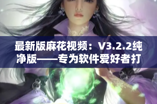 最新版麻花視頻：V3.2.2純凈版——專為軟件愛好者打造的終極選擇！
