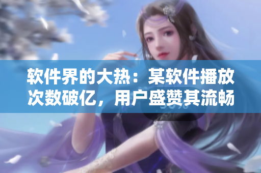 軟件界的大熱：某軟件播放次數(shù)破億，用戶盛贊其流暢性與易用性！